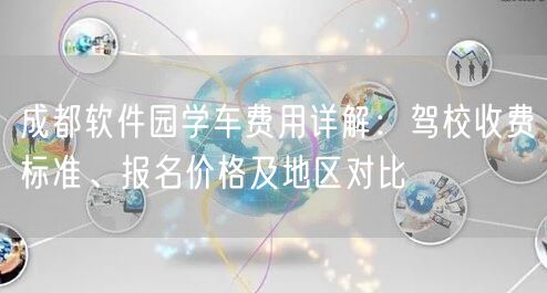 成都软件园学车费用详解：驾校收费标准、报名价格及地区对比