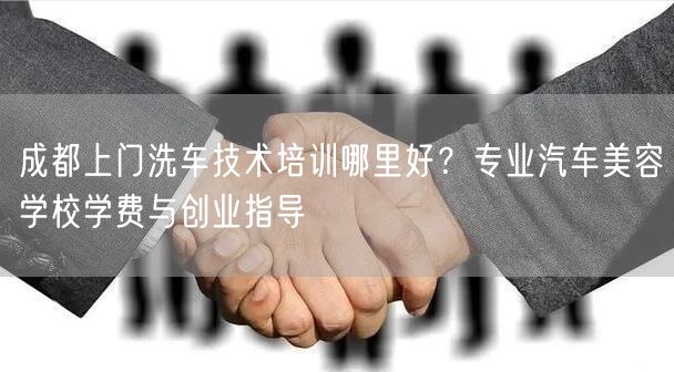 成都上门洗车技术培训哪里好？专业汽车美容学校学费与创业指导