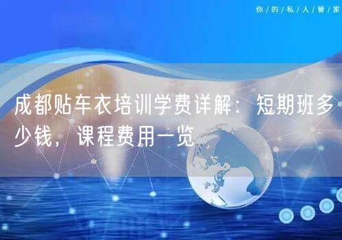 成都贴车衣培训学费详解：短期班多少钱，课程费用一览