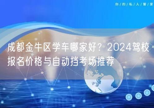 成都金牛区学车哪家好？2024驾校报名价格与自动挡考场推荐