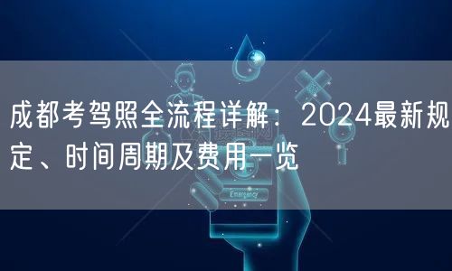 成都考驾照全流程详解：2024最新规定、时间周期及费用一览