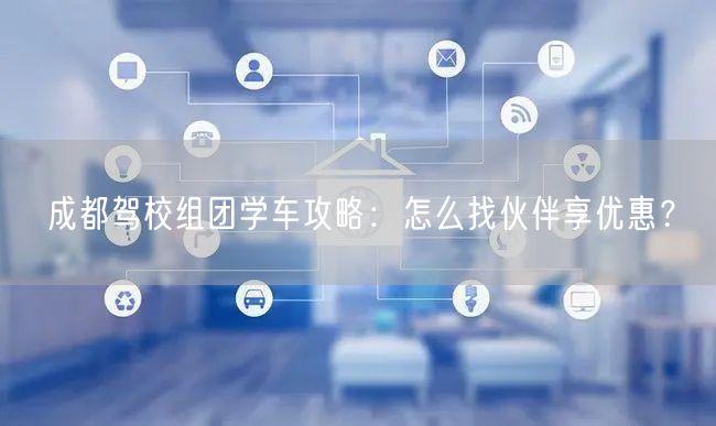 成都驾校组团学车攻略：怎么找伙伴享优惠？