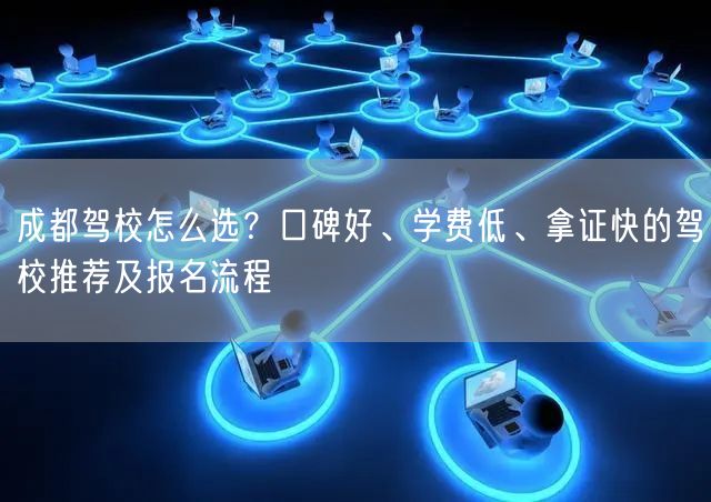 成都驾校怎么选？口碑好、学费低、拿证快的驾校推荐及报名流程