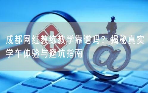 成都网红教练教学靠谱吗？揭秘真实学车体验与避坑指南
