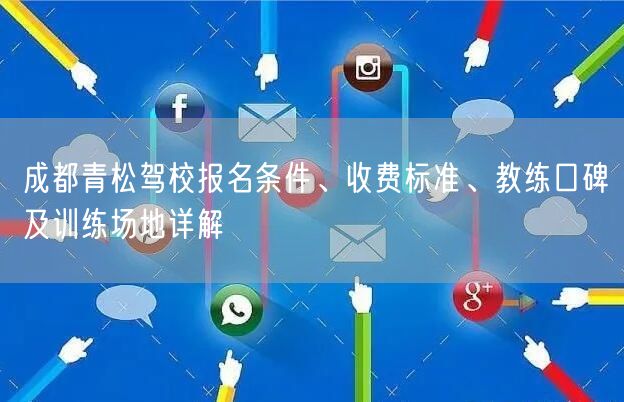 成都青松驾校报名条件、收费标准、教练口碑及训练场地详解