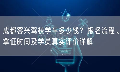 成都容兴驾校学车多少钱？报名流程、拿证时间及学员真实评价详解
