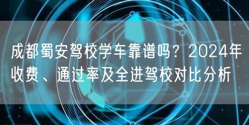 成都蜀安驾校学车靠谱吗？2024年收费、通过率及全进驾校对比分析