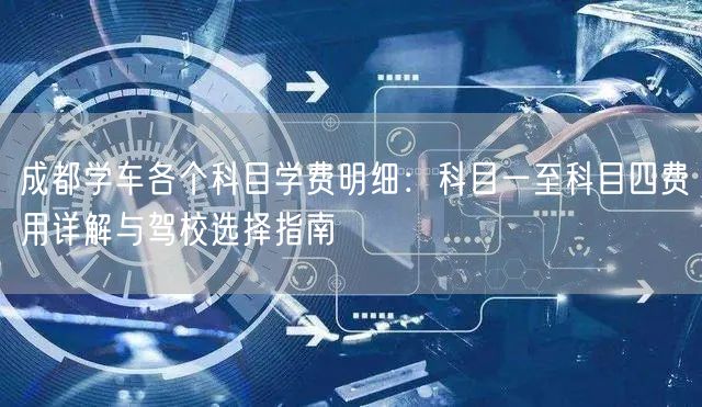 成都学车各个科目学费明细：科目一至科目四费用详解与驾校选择指南