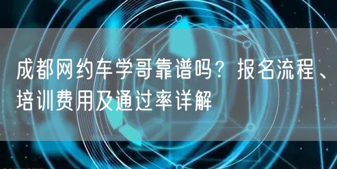 成都网约车学哥靠谱吗？报名流程、培训费用及通过率详解