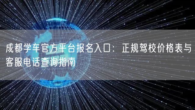 成都学车官方平台报名入口：正规驾校价格表与客服电话查询指南