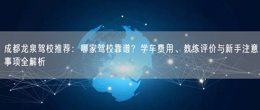 成都龙泉驾校推荐：哪家驾校靠谱？学车费用、教练评价与新手注意事项全解析