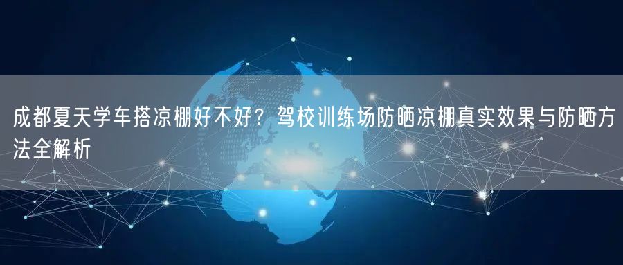 成都夏天学车搭凉棚好不好？驾校训练场防晒凉棚真实效果与防晒方法全解析