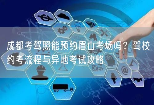成都考驾照能预约眉山考场吗？驾校约考流程与异地考试攻略