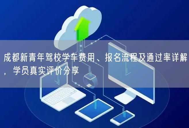 成都新青年驾校学车费用、报名流程及通过率详解，学员真实评价分享