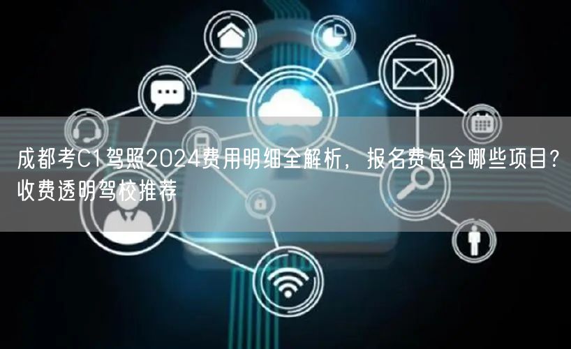 成都考C1驾照2024费用明细全解析，报名费包含哪些项目？收费透明驾校推荐