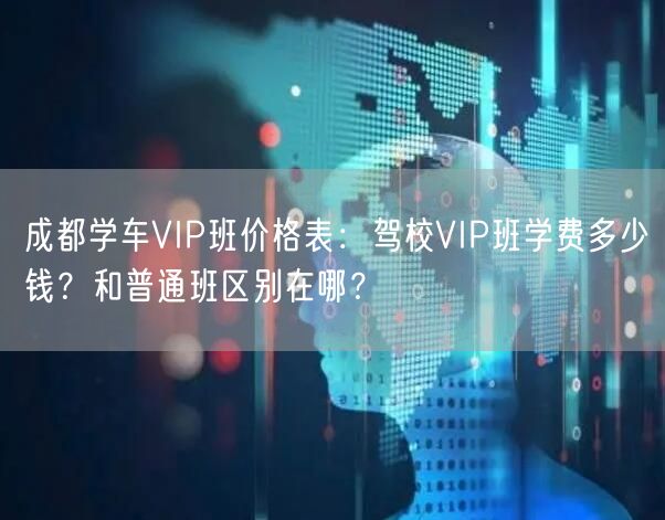成都学车VIP班价格表：驾校VIP班学费多少钱？和普通班区别在哪？