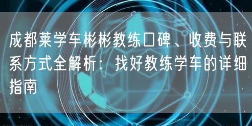 成都莱学车彬彬教练口碑、收费与联系方式全解析：找好教练学车的详细指南