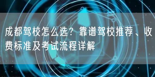 成都驾校怎么选？靠谱驾校推荐、收费标准及考试流程详解