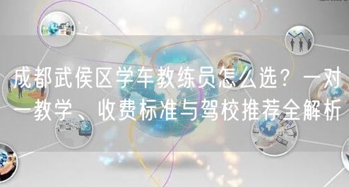 成都武侯区学车教练员怎么选？一对一教学、收费标准与驾校推荐全解析