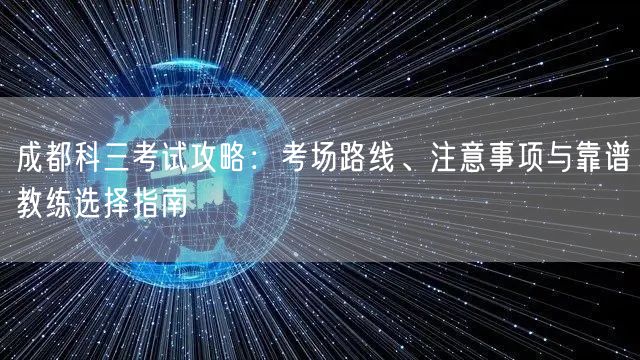成都科三考试攻略：考场路线、注意事项与靠谱教练选择指南