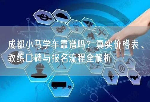 成都小马学车靠谱吗？真实价格表、教练口碑与报名流程全解析