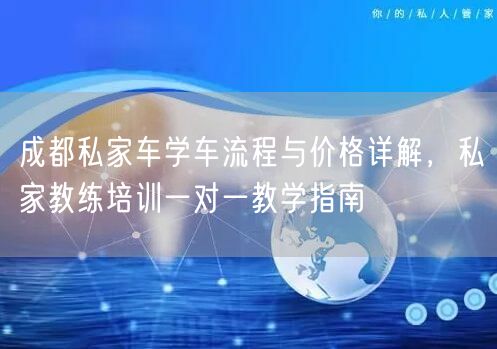 成都私家车学车流程与价格详解，私家教练培训一对一教学指南