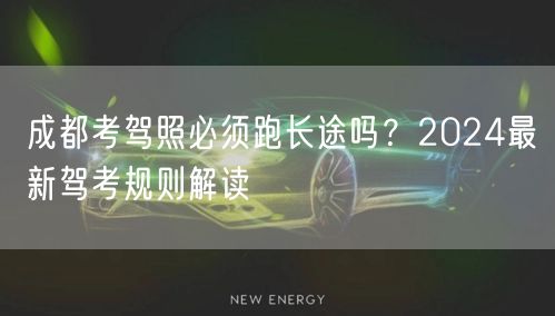 成都考驾照必须跑长途吗？2024最新驾考规则解读
