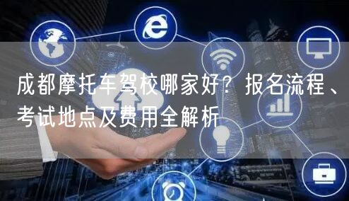 成都摩托车驾校哪家好?报名流程、考试地点及费用全解析 成都摩托车驾校哪家好?报名流程、考试地点及费用全解析