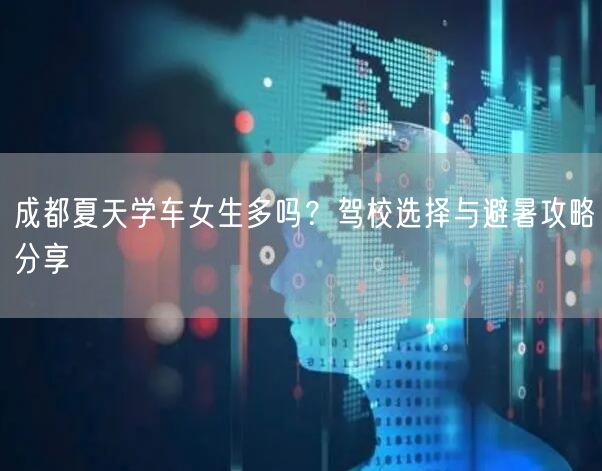 成都夏天学车女生多吗？驾校选择与避暑攻略分享