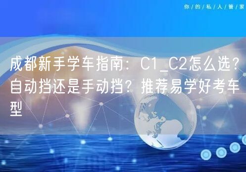 成都新手学车指南：C1_C2怎么选？自动挡还是手动挡？推荐易学好考车型
