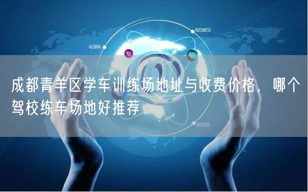 成都青羊区学车训练场地址与收费价格，哪个驾校练车场地好推荐