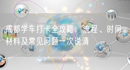 成都学车打卡全攻略：流程、时间、材料及常见问题一次说清