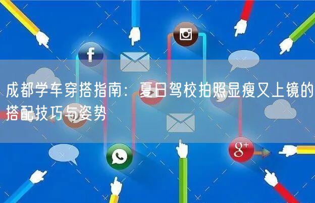 成都学车穿搭指南：夏日驾校拍照显瘦又上镜的搭配技巧与姿势