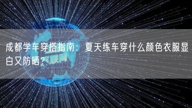 成都学车穿搭指南：夏天练车穿什么颜色衣服显白又防晒？