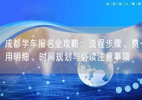 成都学车报名全攻略：流程步骤、费用明细、时间规划与必读注意事项