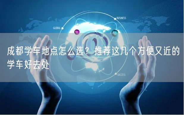 成都学车地点怎么选？推荐这几个方便又近的学车好去处