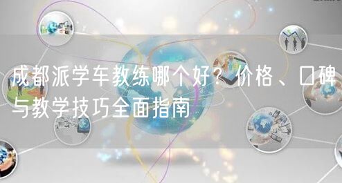 成都派学车教练哪个好？价格、口碑与教学技巧全面指南