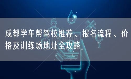 成都学车帮驾校推荐、报名流程、价格及训练场地址全攻略
