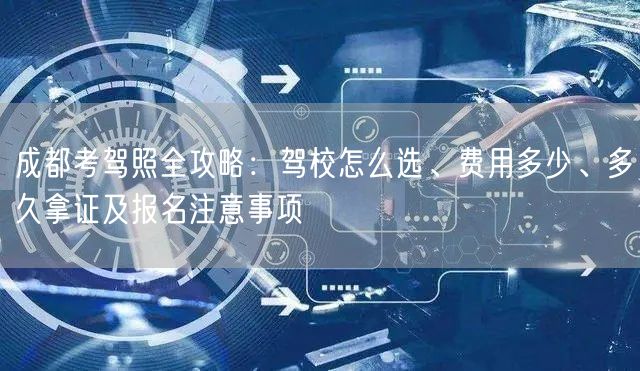 成都考驾照全攻略：驾校怎么选、费用多少、多久拿证及报名注意事项