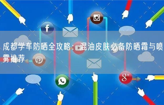 成都学车防晒全攻略：混油皮肤必备防晒霜与喷雾推荐