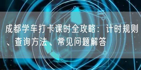 成都学车打卡课时全攻略：计时规则、查询方法、常见问题解答