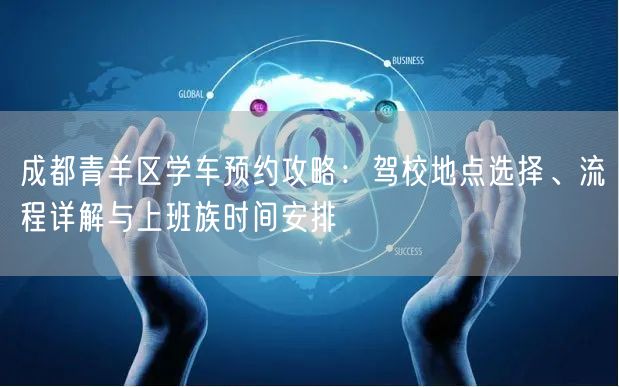 成都青羊区学车预约攻略：驾校地点选择、流程详解与上班族时间安排