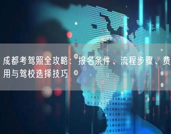成都考驾照全攻略：报名条件、流程步骤、费用与驾校选择技巧