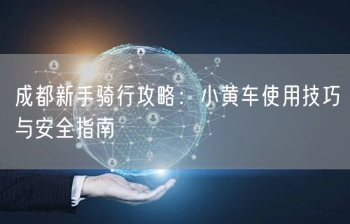 成都新手骑行攻略：小黄车使用技巧与安全指南