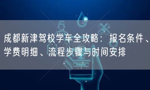 成都新津驾校学车全攻略：报名条件、学费明细、流程步骤与时间安排