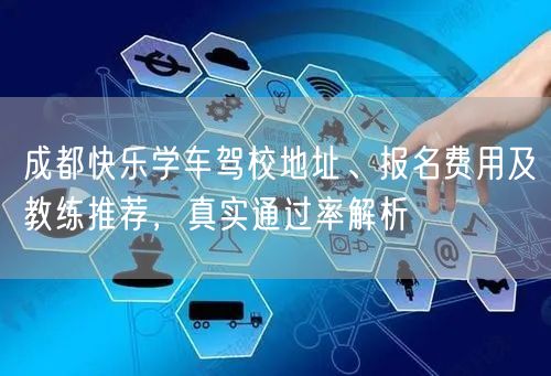 成都快乐学车驾校地址、报名费用及教练推荐，真实通过率解析