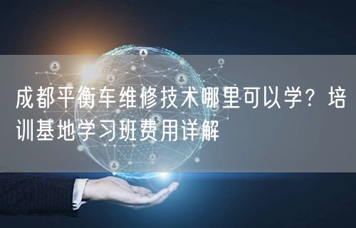 成都平衡车维修技术哪里可以学？培训基地学习班费用详解