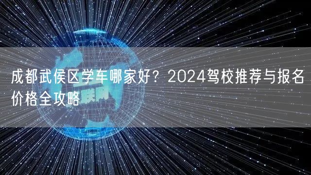成都武侯区学车哪家好？2024驾校推荐与报名价格全攻略