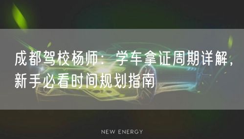 成都驾校杨师：学车拿证周期详解，新手必看时间规划指南