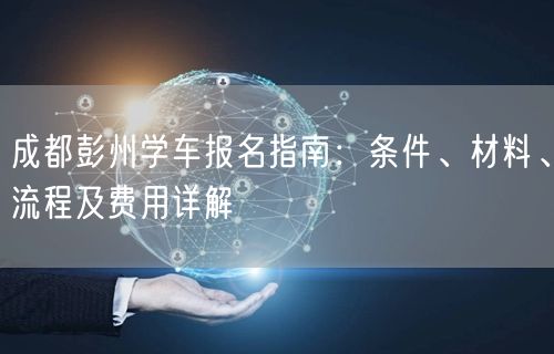 成都彭州学车报名指南：条件、材料、流程及费用详解